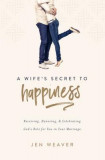 A Wife&#039;s Secret to Happiness: Receiving, Honoring, and Celebrating God&#039;s Role for You in Your Marriage