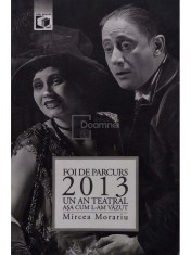 Mircea Morariu - Foi de parcurs: 2013 - Un an teatral asa cum l-am vazut (semnata) (Editia: 2014) foto