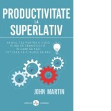 Productivitate la superlativ. Ghidul tau pentru o viata plina de semnificatie, in care sa faci tot ceea ce iti place sa faci - John Martin