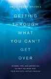 Getting Through What You Can&#039;t Get Over: Stories, Tips, and Inspiration to Help You Move Past Your Pain Into Lasting Freedom