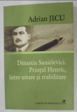 Dinastia Sanielevici Prinţul Henric, &icirc;ntre uitare şi reabilitare/ Adrian Jicu