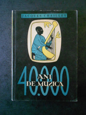 JACQUES CHAILLEY - 40.000 ANI DE MUZICA. OMUL DESCOPERIND MUZICA foto