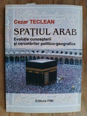 Spatiul arab. Evolutia cunoasterii si cercetarii politico-geografice- Cezar Teclean
