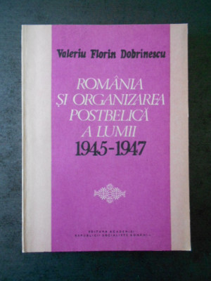 VALERIU FLORIN DOBRINESCU - ROMANIA SI ORGANIZAREA POSTBELICA A LUMII 1945-1947 foto