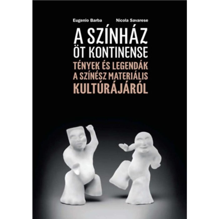 A sz&iacute;nh&aacute;z &ouml;t kontinense - T&eacute;nyek &eacute;s legend&aacute;k a sz&iacute;n&eacute;sz materi&aacute;lis kult&uacute;r&aacute;j&aacute;r&oacute;l - Eugenio Barba, Nicola Savarese