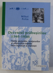 DECENIUL PRABUSIRILOR (1940-1950), VIETILE PICTORILOR, SCULPTURILOR SI ARHITECTILOR ROMANI INTRE LEGIONARI SI STALINISTI de MIHAI PELIN foto