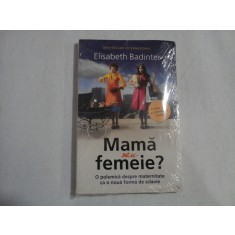 Mama sau femeie? O polemica despre maternitate ca o noua forma de sclavie - Elisabeth Badinter - carte noua sigilata.