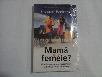 Mama sau femeie? O polemica despre maternitate ca o noua forma de sclavie - Elisabeth Badinter - carte noua sigilata. foto