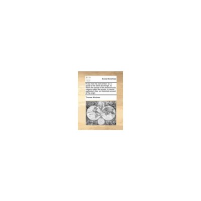 Every Man His Own Broker: Or, a Guide to the Stock-Exchange. in Which the Nature of the Several Funds, Vulgarly Called the Stocks, Is Clearly Ex foto