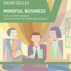 Mindful Business. Cum schimba meditatia lumea afacerilor din interior spre exterior - David Gelles