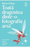 Toata dragostea dintr-o fotografie arsa. Cine suntem dupa ce ramanem singuri? - Maria Orban