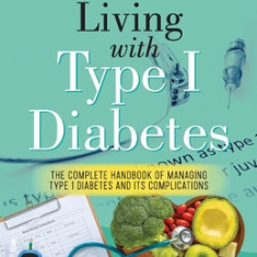 Living With Type 1 Diabetes (The Complete Handbook Of Managing Type 1 Diabetes And Its Complications)