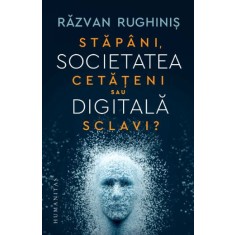 Societatea digitala. Stapani, cetateni sau sclavi? - Razvan Rughinis