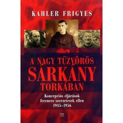 A nagy tűzv&amp;ouml;r&amp;ouml;s s&amp;aacute;rk&amp;aacute;ny tork&amp;aacute;ban - Koncepci&amp;oacute;s elj&amp;aacute;r&amp;aacute;sok ferences szerzetesek ellen 1945-1956 - Kahler Frigyes foto