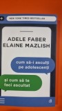 Cum sa-i asculti pe adolescenti si cum sa te faci ascultat - Adele Faber / Elaine Mazlish