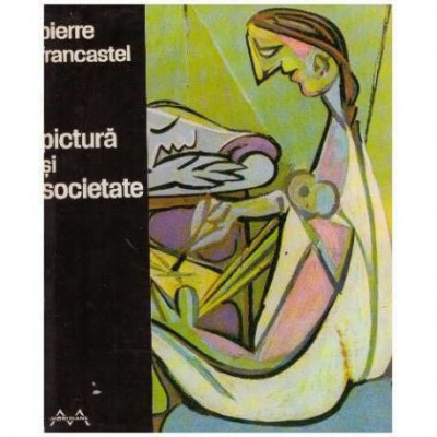 Pierre Francastel - Pictura si societate - Nasterea si distrugerea unui spatiu plastic de la renastere la cubism - 125508 foto