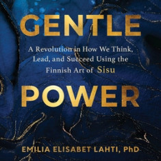 Gentle Power: A Revolution in How We Think, Lead, and Succeed Using the Finnish Art of Sisu