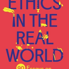 Ethics in the Real World: 90 Essays on Things That Matter - A Fully Updated and Expanded Edition