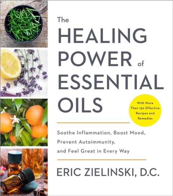 The Healing Power of Essential Oils: Soothe Inflammation, Boost Mood, Prevent Autoimmunity, and Feel Great in Every Way