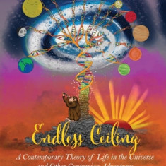 Endless Ceiling: A Contemporary Theory of Life in the Universe and Other Contrarian Adventures