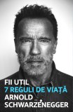 Fii util. 7 reguli de viață - Arnold Schwarzanegger