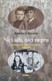 NICI ALB, NICI NEGRU. RADIOGRAFIA UNUI SAT ROMANESC, 1948-1998-AURORA LIICEANU-170617