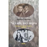 NICI ALB, NICI NEGRU. RADIOGRAFIA UNUI SAT ROMANESC, 1948-1998-AURORA LIICEANU-170617