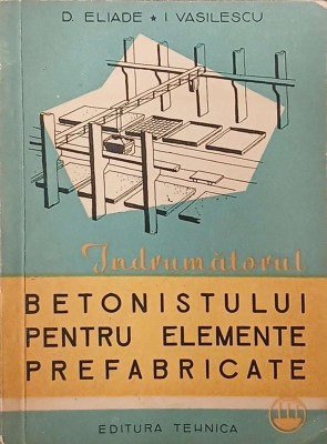 Indrumatorul betonistului pentru elemente prefabricate - D. Eliade, I. Vasilescu foto
