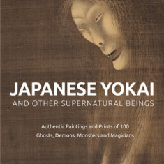 Japanese Yokai and Other Supernatural Beings: Prints and Paintings of 100 Ghosts, Goblins, Demons and Monsters