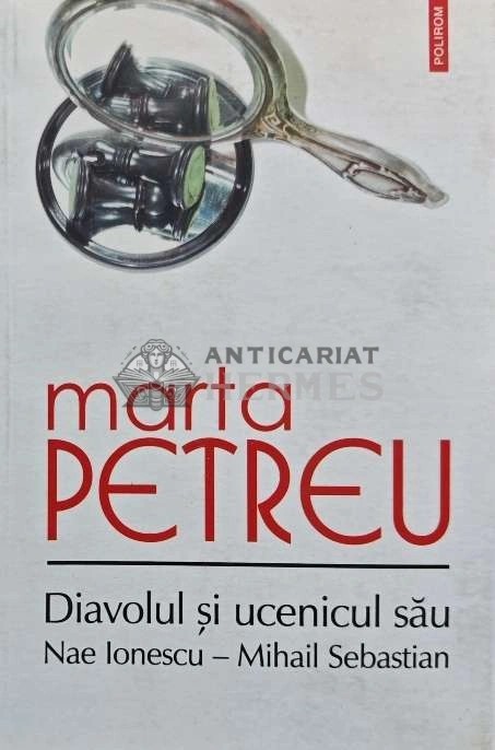 Diavolul si ucenicul sau. Nae Ionescu, Mihail Sebastian - 2016 - Marta Petreu (AQ22)