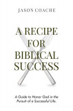 A RECIPE FOR Biblical Success: A Guide to Honor God in the Pursuit of a Successful Life