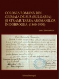 Colonia romana din Giumaia de Sus (Bulgaria) si stramutarea aromanilor in Dobrogea (1860-1950) - Emil Tircomnicu