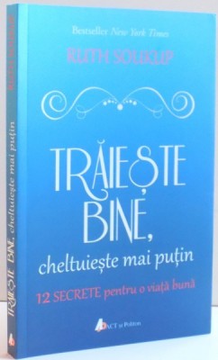 TRAIESTE BINE , CHELTUIESTE MAI PUTIN , 12 SECRETE PENTRU O VIATA BUNA de RUTH SOUKUP , 2016 foto