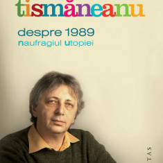 Vladimir Tismăneanu - Despre 1989. Naufragiul utopiei