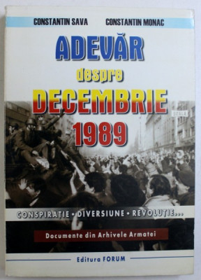 ADEVAR DESPRE DECEMBRIE 1989 , CONSPIRATIE , DIVERSIUNE , REVOLUTIE ... , DOCUMENTE DIN ARHIVELE ARMATEI de CONSTANTIN SAVA si CONSTANTIN MONAC , 1999 foto