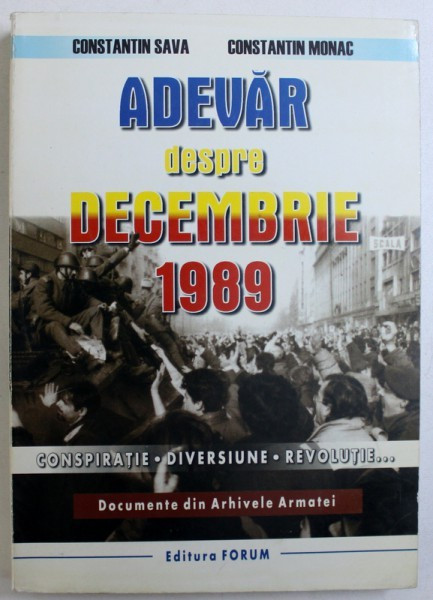 ADEVAR DESPRE DECEMBRIE 1989 , CONSPIRATIE , DIVERSIUNE , REVOLUTIE ... , DOCUMENTE DIN ARHIVELE ARMATEI de CONSTANTIN SAVA si CONSTANTIN MONAC , 1999