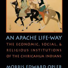 An Apache Life-Way: The Economic, Social, and Religious Institutions of the Chiricahua Indians