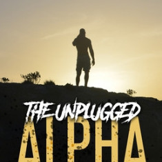 The Unplugged Alpha: The No Bullsh*t Guide To Winning With Women & Life