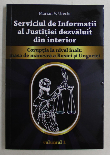 SERVICIUL DE INFORMATII AL JUSTITIEI DEZVALUIT DIN INTERIOR , CORUPTIA LA NIVEL INALT , MASA DE MANEVRA A RUSIEI SI UNGARIEI , VOLUMUL I de MARIAN V.