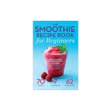 Smoothie Recipe Book for Beginners: Essential Smoothies to Get Healthy, Lose Weight, and Feel Great