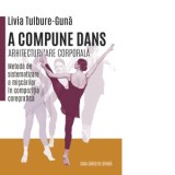 A compune dans. Arhitecturizare corporala. Metoda de sistematizare a miscarilor in compozitia coregrafica - Livia Tulbure-Guna