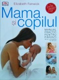 Elizabeth Fenwick - Mama si copilul. Manual practic pentru parinti, de la