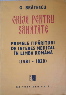 GRIJA PENTRU SANATATE. PRIMELE TIPARITURI DE INTERES MEDICAL IN LIMBA ROMANA (1581-1820)-G. BRATESCU foto