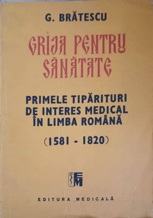 GRIJA PENTRU SANATATE. PRIMELE TIPARITURI DE INTERES MEDICAL IN LIMBA ROMANA (1581-1820)-GHEORGHE BRATESCU-224243