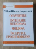 Mihai-Răzvan Ungureanu - Convertire și integrare religioasă &icirc;n Moldova la &icirc;nceputul epocii moderne