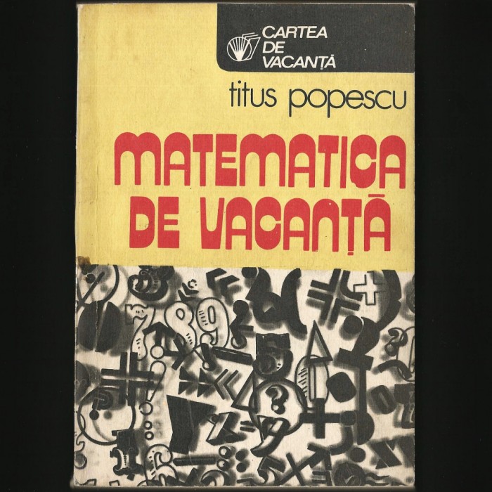 MATEMATICA DE VACANȚĂ - TITUS POPESCU - CARTEA DE VACANȚĂ - MATEMATICĂ DISTRACTIVĂ, PROBLEME ȘI CURIOZITĂȚI MATEMATICE BASME, MITOLOGIE, SPAȚIU COSMIC
