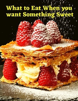 What to Eat When you want Something Sweet: A Cookbook