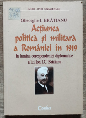 Actiunea politica si militara a Romaniei in 1919 - Gheorghe I. Bratianu// 2001 foto