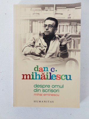 DESPRE OMUL DIN SCRISORI MIHAI EMINESCU - Dan C. Mihailescu - 2009, 169 p. foto