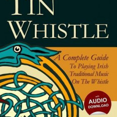 Tin Whistle - A Complete Guide to Playing Irish Traditional Music on the Whistle